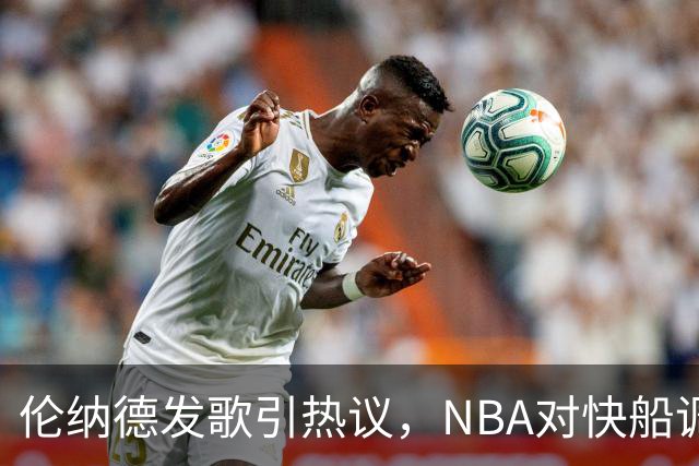 伦纳德发歌引热议，NBA对快船调查仍无定论