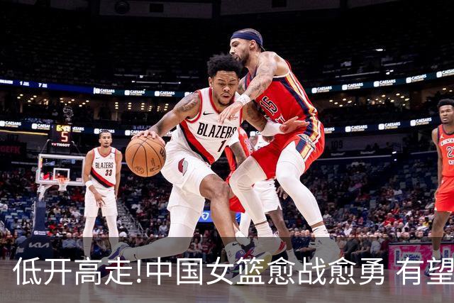低开高走!中国女篮愈战愈勇 有望大胜挺进八强