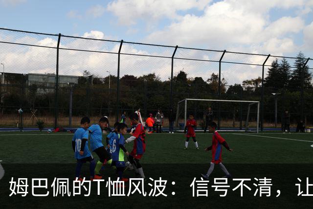 姆巴佩的T恤风波：信号不清，让队友更尴尬