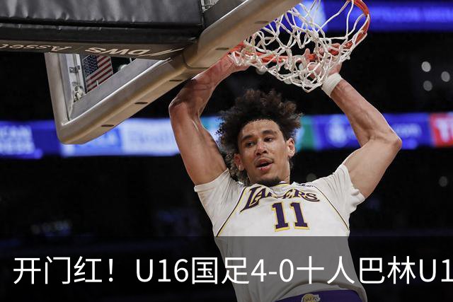 开门红！U16国足4-0十人巴林U16 帅惟浩双响万项传射邝兆镭造红牌